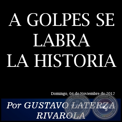 A GOLPES SE LABRA LA HISTORIA - Por GUSTAVO LATERZA RIVAROLA - Domingo, 04 de Noviembre de 2012